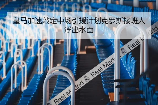 皇马加速敲定中场引援计划克罗斯接班人浮出水面